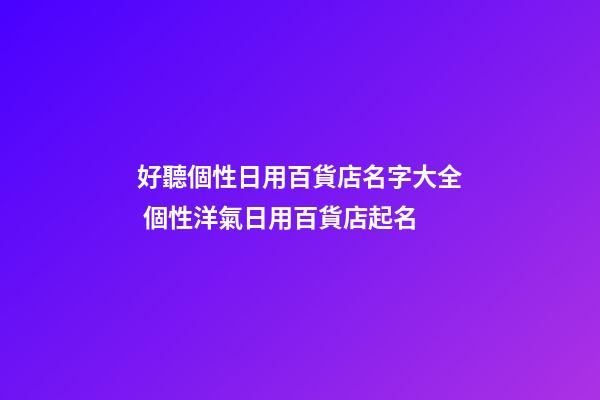 好聽個性日用百貨店名字大全 個性洋氣日用百貨店起名